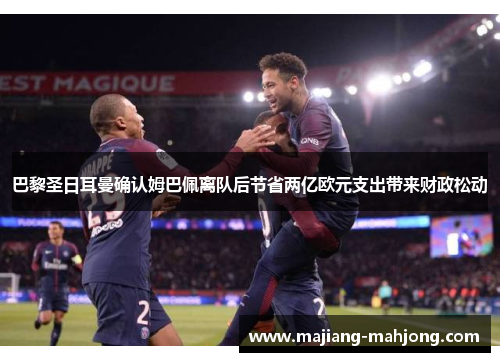 巴黎圣日耳曼确认姆巴佩离队后节省两亿欧元支出带来财政松动