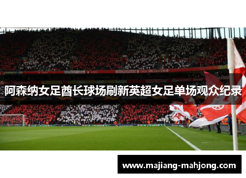 阿森纳女足酋长球场刷新英超女足单场观众纪录