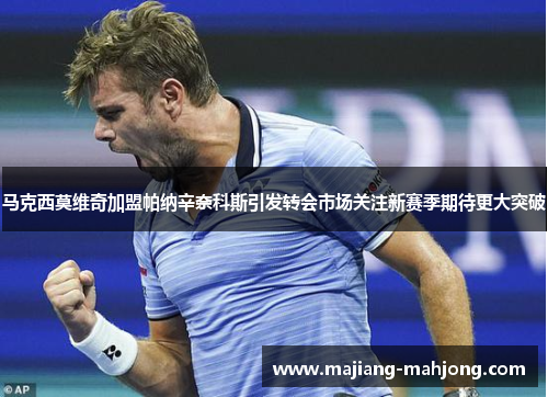 马克西莫维奇加盟帕纳辛奈科斯引发转会市场关注新赛季期待更大突破