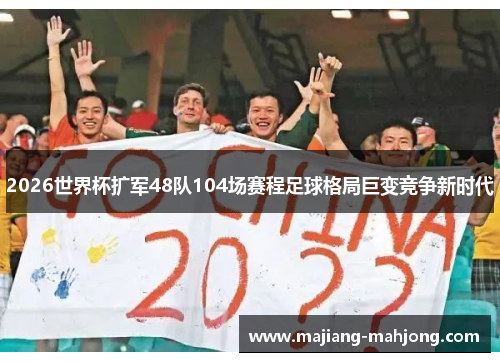 2026世界杯扩军48队104场赛程足球格局巨变竞争新时代