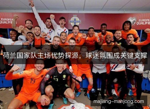 荷兰国家队主场优势探源，球迷氛围成关键支撑