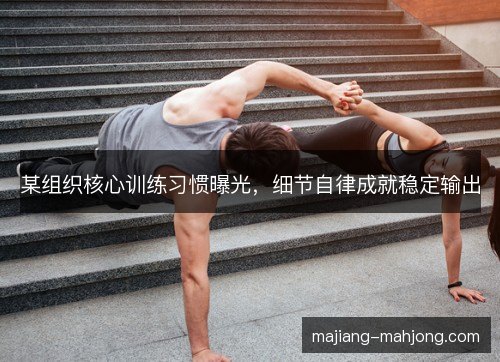 某组织核心训练习惯曝光，细节自律成就稳定输出